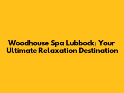 Woodhouse Spa Lubbock: Your Ultimate Relaxation Destination