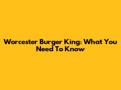 Worcester Burger King: What You Need To Know
