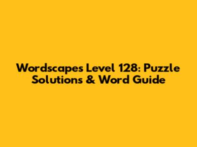Wordscapes Level 128: Puzzle Solutions & Word Guide