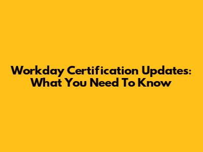 Workday Certification Updates: What You Need To Know