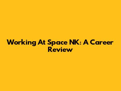 Working At Space NK: A Career Review
