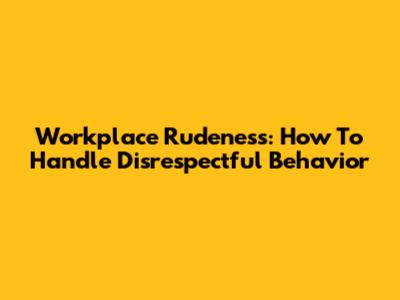 Workplace Rudeness: How To Handle Disrespectful Behavior