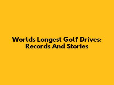 World's Longest Golf Drives: Records And Stories