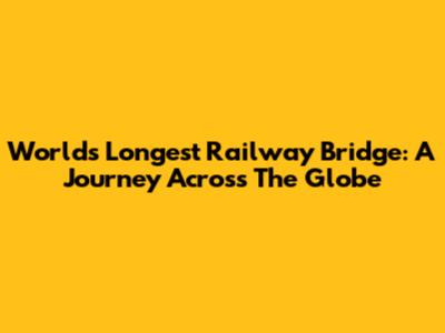 World's Longest Railway Bridge: A Journey Across The Globe