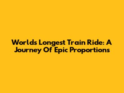 World's Longest Train Ride: A Journey Of Epic Proportions