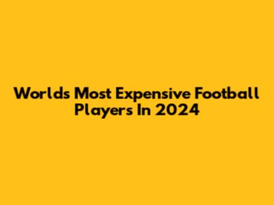 World's Most Expensive Football Players In 2024