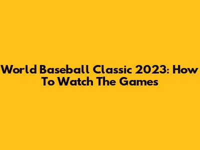 World Baseball Classic 2023: How To Watch The Games