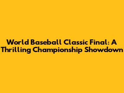 World Baseball Classic Final: A Thrilling Championship Showdown