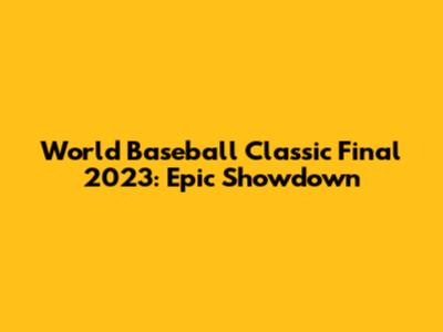 World Baseball Classic Final 2023: Epic Showdown