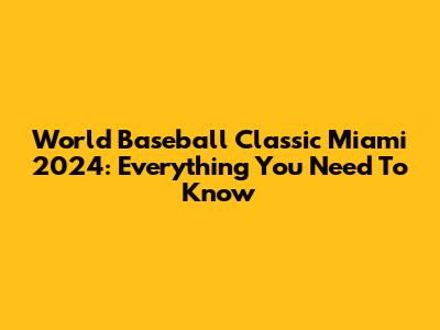 World Baseball Classic Miami 2024: Everything You Need To Know