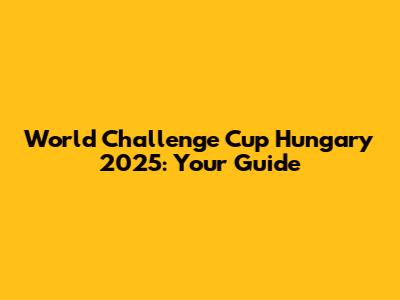 World Challenge Cup Hungary 2025: Your Guide