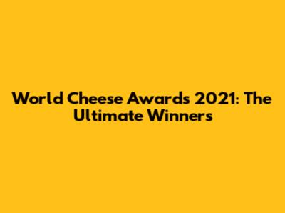 World Cheese Awards 2021: The Ultimate Winners