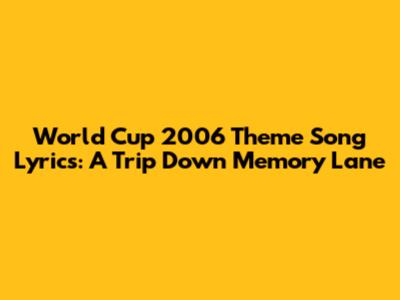 World Cup 2006 Theme Song Lyrics: A Trip Down Memory Lane
