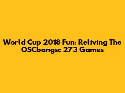 World Cup 2018 Fun: Reliving The OSCbangsc 273 Games