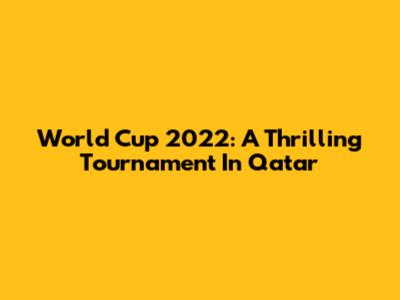 World Cup 2022: A Thrilling Tournament In Qatar