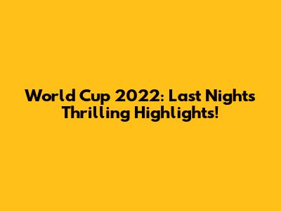 World Cup 2022: Last Night's Thrilling Highlights!