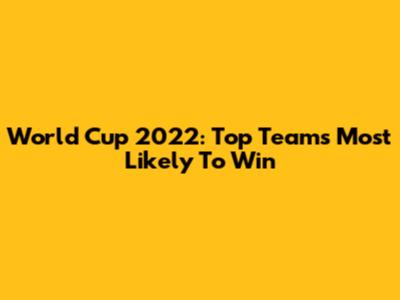 World Cup 2022: Top Teams Most Likely To Win