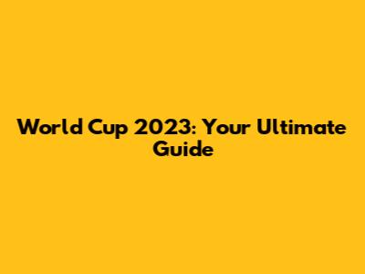 World Cup 2023: Your Ultimate Guide