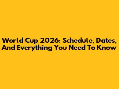 World Cup 2026: Schedule, Dates, And Everything You Need To Know