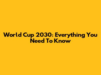World Cup 2030: Everything You Need To Know