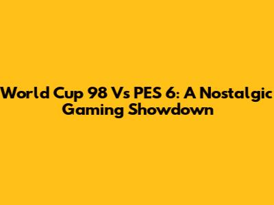 World Cup 98 Vs PES 6: A Nostalgic Gaming Showdown