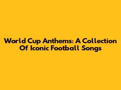 World Cup Anthems: A Collection Of Iconic Football Songs
