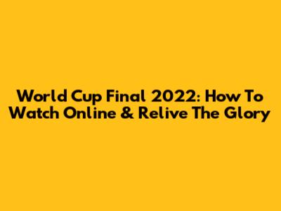 World Cup Final 2022: How To Watch Online & Relive The Glory