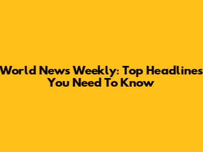 World News Weekly: Top Headlines You Need To Know