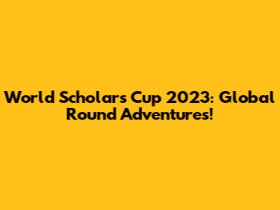 World Scholar's Cup 2023: Global Round Adventures!