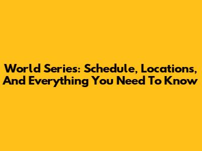 World Series: Schedule, Locations, And Everything You Need To Know