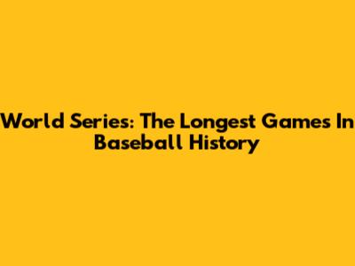 World Series: The Longest Games In Baseball History