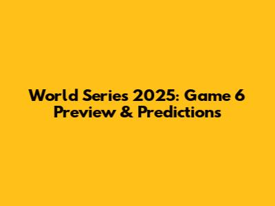 World Series 2025: Game 6 Preview & Predictions