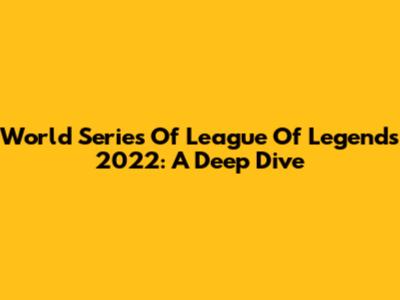 World Series Of League Of Legends 2022: A Deep Dive