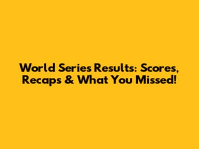 World Series Results: Scores, Recaps & What You Missed!