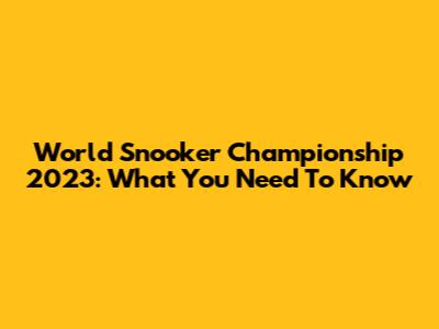 World Snooker Championship 2023: What You Need To Know