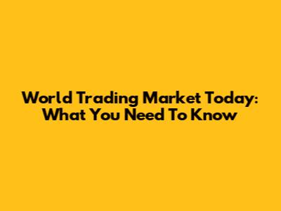 World Trading Market Today: What You Need To Know
