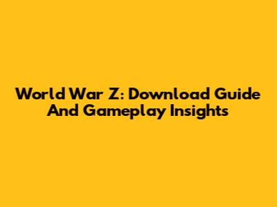 World War Z: Download Guide And Gameplay Insights