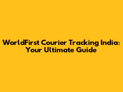WorldFirst Courier Tracking India: Your Ultimate Guide