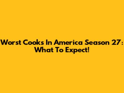 Worst Cooks In America Season 27: What To Expect!