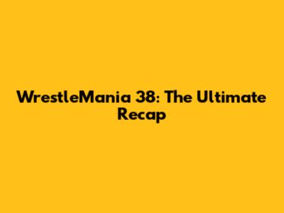 WrestleMania 38: The Ultimate Recap