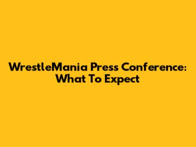 WrestleMania Press Conference: What To Expect