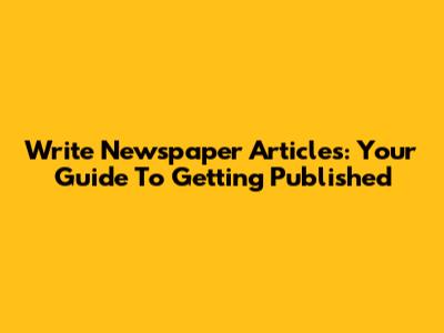 Write Newspaper Articles: Your Guide To Getting Published