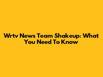 Wrtv News Team Shakeup: What You Need To Know