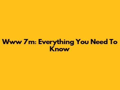 Www 7m: Everything You Need To Know