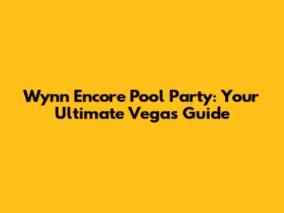 Wynn Encore Pool Party: Your Ultimate Vegas Guide