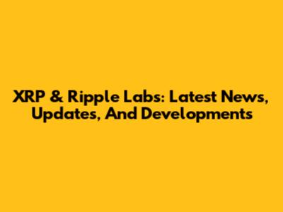 XRP & Ripple Labs: Latest News, Updates, And Developments