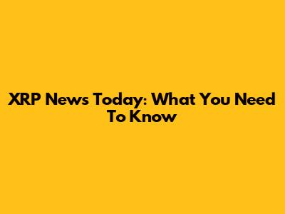 XRP News Today: What You Need To Know
