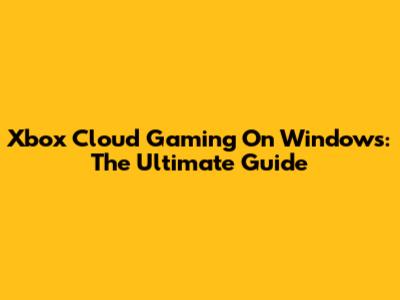 Xbox Cloud Gaming On Windows: The Ultimate Guide