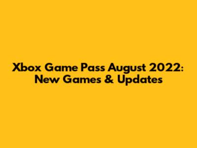 Xbox Game Pass August 2022: New Games & Updates