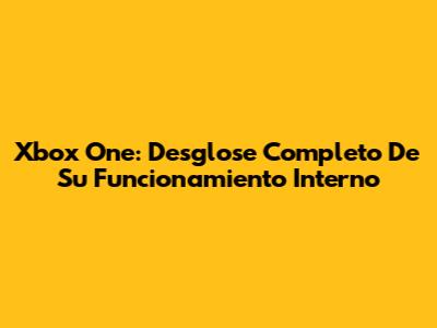 Xbox One: Desglose Completo De Su Funcionamiento Interno